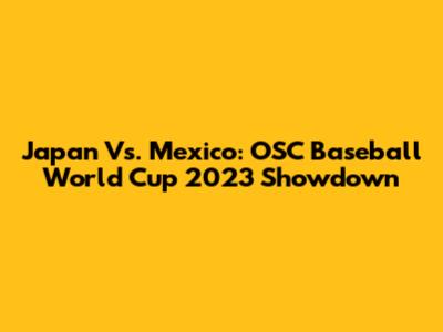Japan Vs. Mexico: OSC Baseball World Cup 2023 Showdown