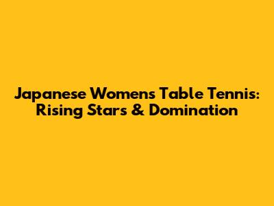 Japanese Women's Table Tennis: Rising Stars & Domination