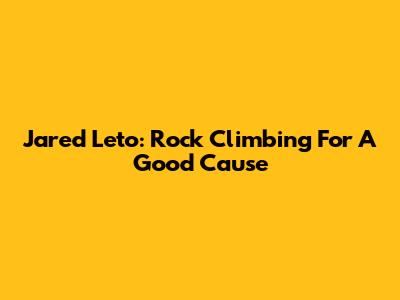 Jared Leto: Rock Climbing For A Good Cause