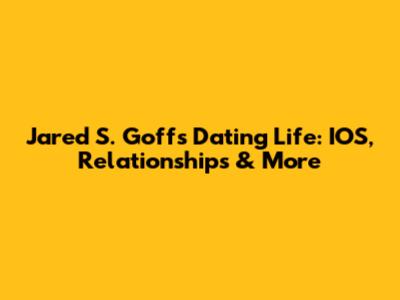 Jared S. Goff's Dating Life: IOS, Relationships & More