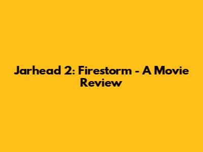 Jarhead 2: Firestorm - A Movie Review