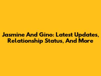 Jasmine And Gino: Latest Updates, Relationship Status, And More