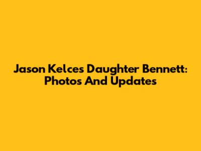 Jason Kelce's Daughter Bennett: Photos And Updates