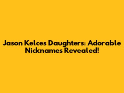 Jason Kelce's Daughters: Adorable Nicknames Revealed!