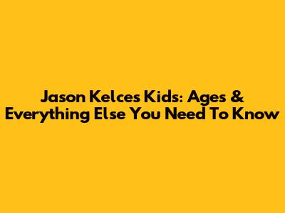 Jason Kelce's Kids: Ages & Everything Else You Need To Know