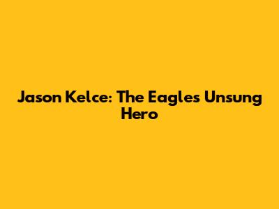 Jason Kelce: The Eagles' Unsung Hero