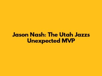 Jason Nash: The Utah Jazz's Unexpected MVP