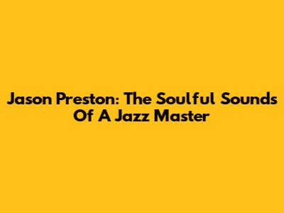 Jason Preston: The Soulful Sounds Of A Jazz Master