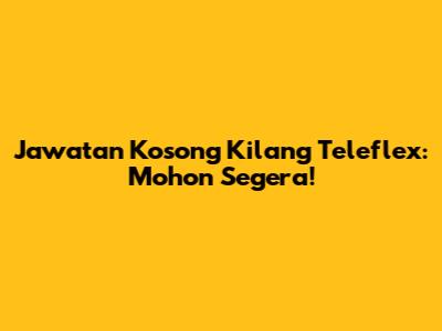 Jawatan Kosong Kilang Teleflex: Mohon Segera!