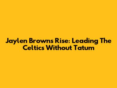 Jaylen Brown's Rise: Leading The Celtics Without Tatum
