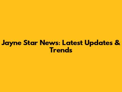 Jayne Star News: Latest Updates & Trends