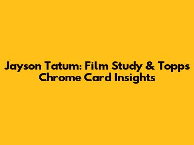 Jayson Tatum: Film Study & Topps Chrome Card Insights