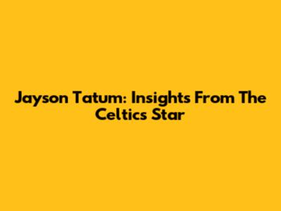 Jayson Tatum: Insights From The Celtics Star