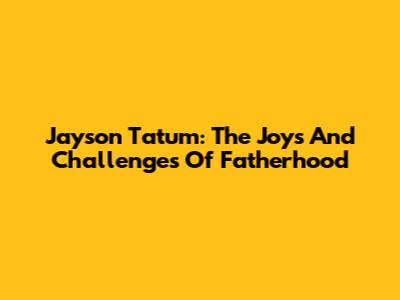 Jayson Tatum: The Joys And Challenges Of Fatherhood