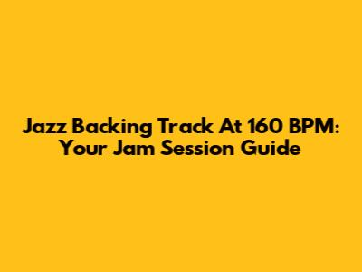 Jazz Backing Track At 160 BPM: Your Jam Session Guide