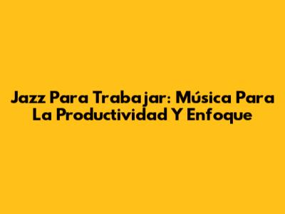 Jazz Para Trabajar: Música Para La Productividad Y Enfoque