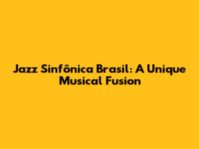 Jazz Sinfônica Brasil: A Unique Musical Fusion