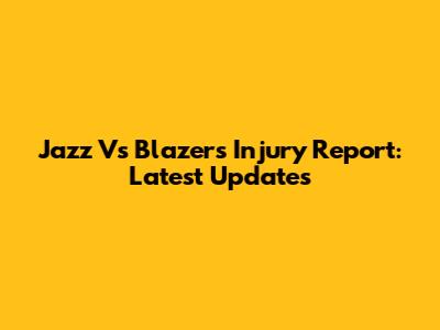 Jazz Vs Blazers Injury Report: Latest Updates