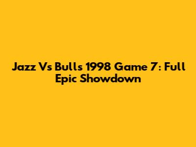 Jazz Vs Bulls 1998 Game 7: Full Epic Showdown