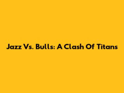 Jazz Vs. Bulls: A Clash Of Titans