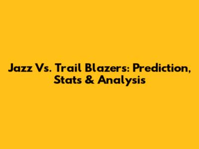 Jazz Vs. Trail Blazers: Prediction, Stats & Analysis