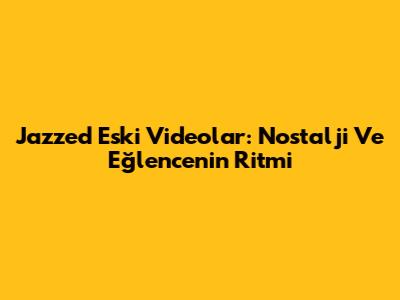 Jazzed Eski Videolar: Nostalji Ve Eğlencenin Ritmi