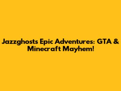 Jazzghost's Epic Adventures: GTA & Minecraft Mayhem!