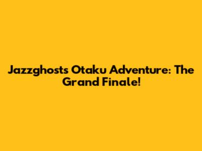 Jazzghost's Otaku Adventure: The Grand Finale!