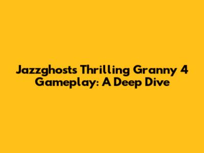 Jazzghost's Thrilling Granny 4 Gameplay: A Deep Dive