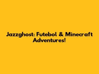 Jazzghost: Futebol & Minecraft Adventures!