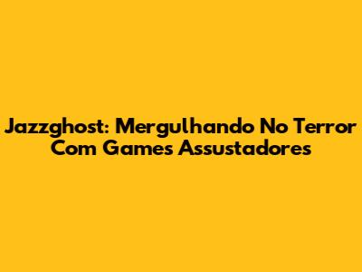 Jazzghost: Mergulhando No Terror Com Games Assustadores