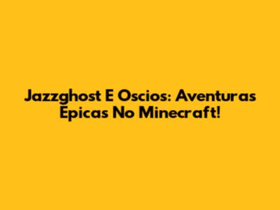 Jazzghost E Oscios: Aventuras Épicas No Minecraft!