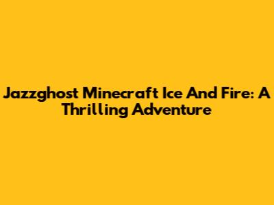 Jazzghost Minecraft Ice And Fire: A Thrilling Adventure