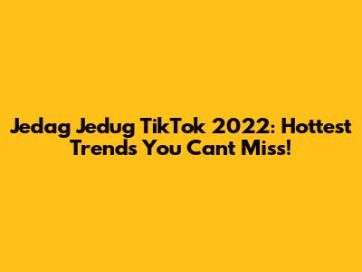 Jedag Jedug TikTok 2022: Hottest Trends You Can't Miss!