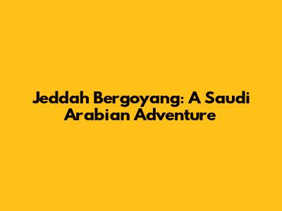 Jeddah Bergoyang: A Saudi Arabian Adventure
