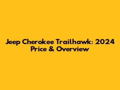 Jeep Cherokee Trailhawk: 2024 Price & Overview