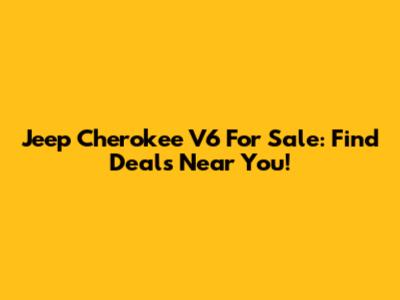 Jeep Cherokee V6 For Sale: Find Deals Near You!