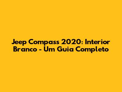 Jeep Compass 2020: Interior Branco - Um Guia Completo