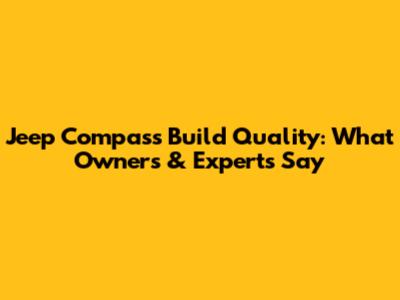 Jeep Compass Build Quality: What Owners & Experts Say