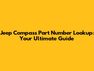 Jeep Compass Part Number Lookup: Your Ultimate Guide
