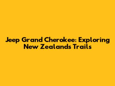 Jeep Grand Cherokee: Exploring New Zealand's Trails