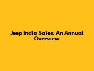Jeep India Sales: An Annual Overview