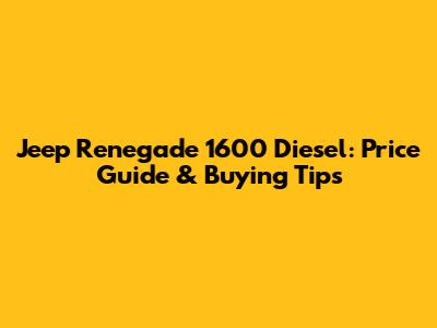 Jeep Renegade 1600 Diesel: Price Guide & Buying Tips