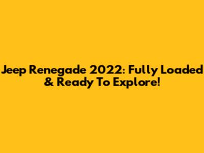 Jeep Renegade 2022: Fully Loaded & Ready To Explore!