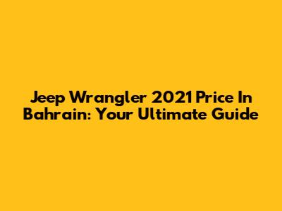 Jeep Wrangler 2021 Price In Bahrain: Your Ultimate Guide