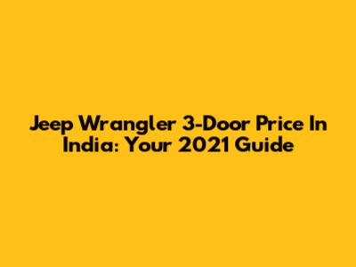 Jeep Wrangler 3-Door Price In India: Your 2021 Guide