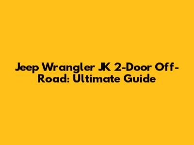 Jeep Wrangler JK 2-Door Off-Road: Ultimate Guide