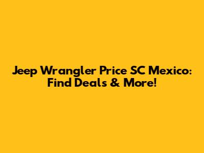 Jeep Wrangler Price SC Mexico: Find Deals & More!