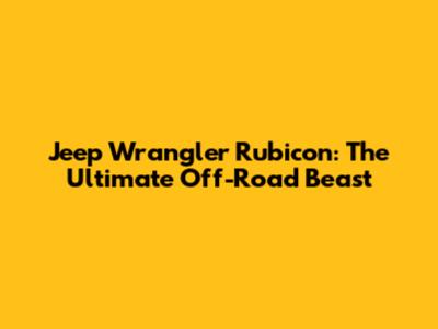 Jeep Wrangler Rubicon: The Ultimate Off-Road Beast