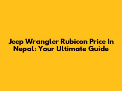 Jeep Wrangler Rubicon Price In Nepal: Your Ultimate Guide